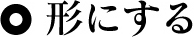 形にする